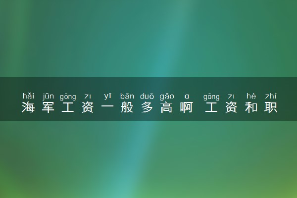 海军工资一般多高啊 工资和职务有关吗