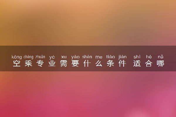 空乘专业需要什么条件 适合哪些人报考