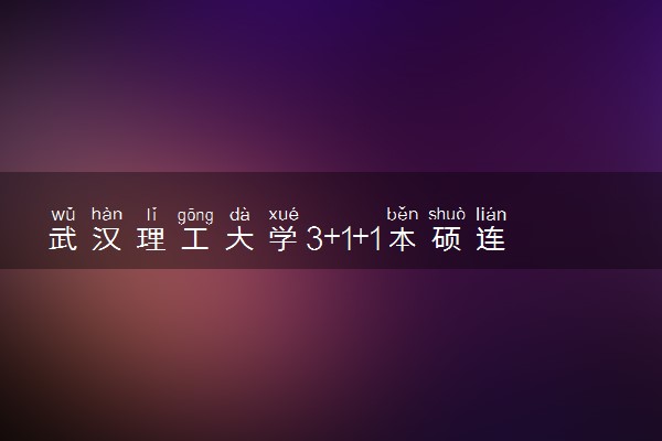 武汉理工大学3+1+1本硕连读项目评价怎么样？
