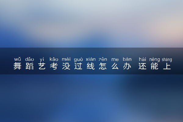 舞蹈艺考没过线怎么办 还能上大学吗