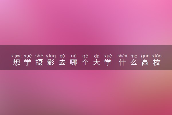想学摄影去哪个大学 什么高校办学实力顶尖