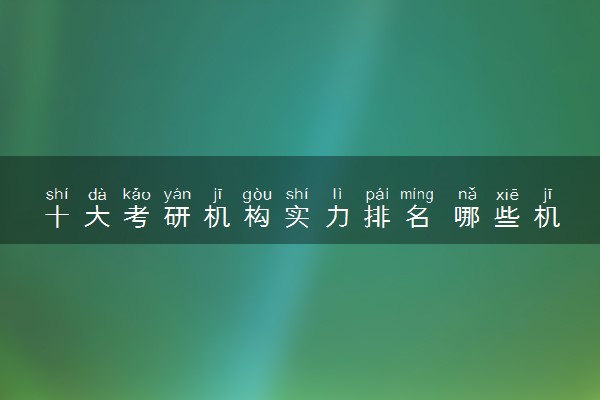十大考研机构实力排名 哪些机构比较好