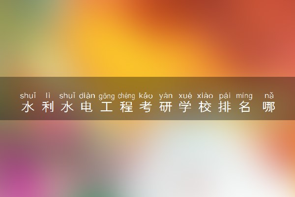 水利水电工程考研学校排名 哪些院校比较好