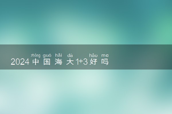 2024中国海大1+3好吗 值得读吗