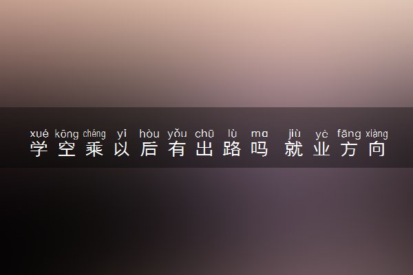 学空乘以后有出路吗 就业方向有哪些