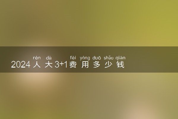 2024人大3+1费用多少钱一年 值得报考吗