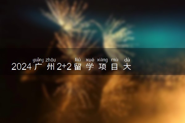 2024广州2+2留学项目大学有哪些 值得选择吗