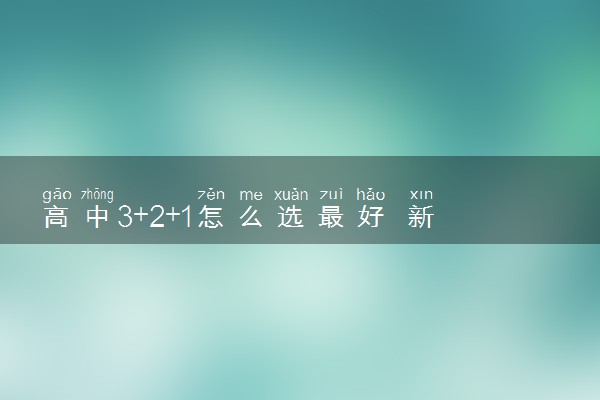 高中3+2+1怎么选最好 新高考最佳选科方案推荐