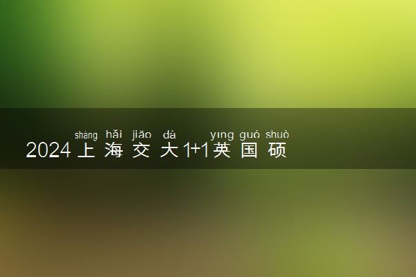 2024上海交大1+1英国硕士预科值得读吗 含金量咋样