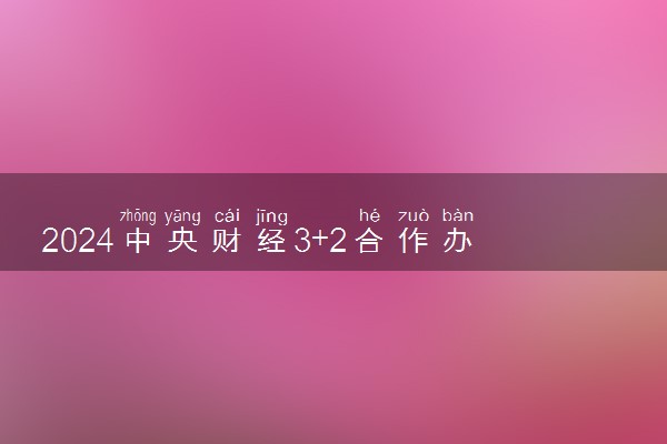 2024中央财经3+2合作办学有哪些 国家承认学历吗