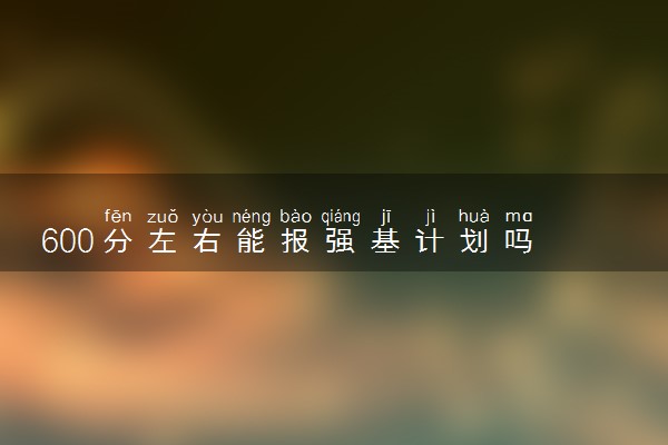 600分左右能报强基计划吗 什么样的学生适合报考