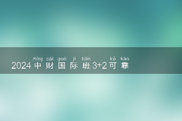 2024中财国际班3+2可靠吗 什么人适合去