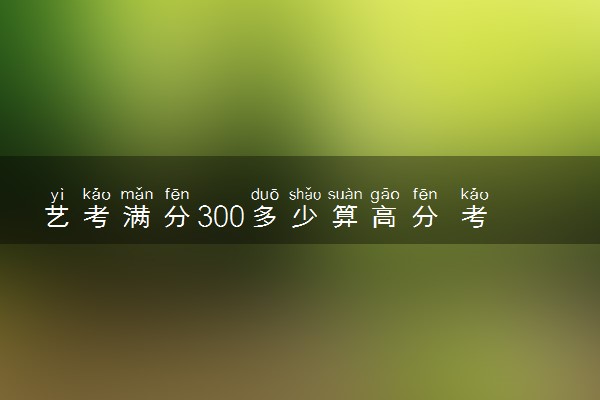艺考满分300多少算高分 考高分技巧有哪些