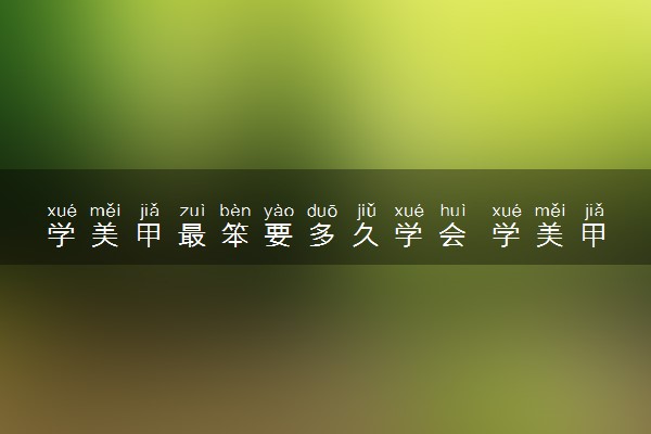 学美甲最笨要多久学会 学美甲的费用是多少