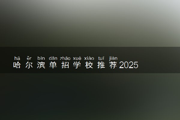 哈尔滨单招学校推荐2025 哪所学校受欢迎