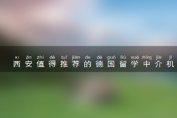 西安值得推荐的德国留学中介机构十大排名