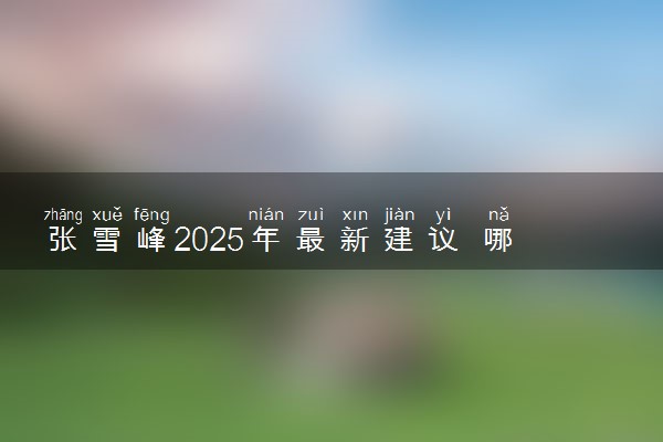张雪峰2025年最新建议 哪些专业值得报
