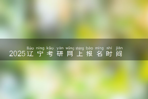 2025辽宁考研网上报名时间及入口 几号截止报名