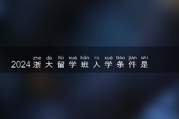 2024浙大留学班入学条件是什么 要求雅思吗
