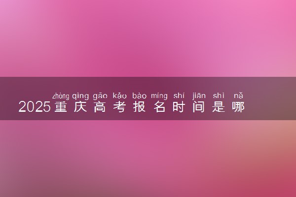 2025重庆高考报名时间是哪天 具体几月几号报名