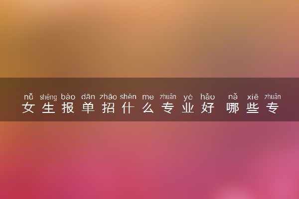 女生报单招什么专业好 哪些专业有前途