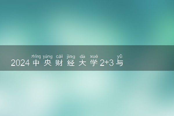 2024中央财经大学2+3与4+1的区别 有哪些不同