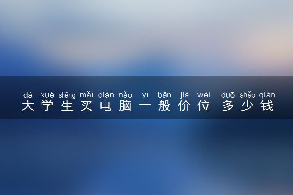 大学生买电脑一般价位 多少钱的合适