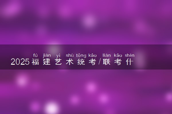 2025福建艺术统考/联考什么时候考试 具体考试时间安排