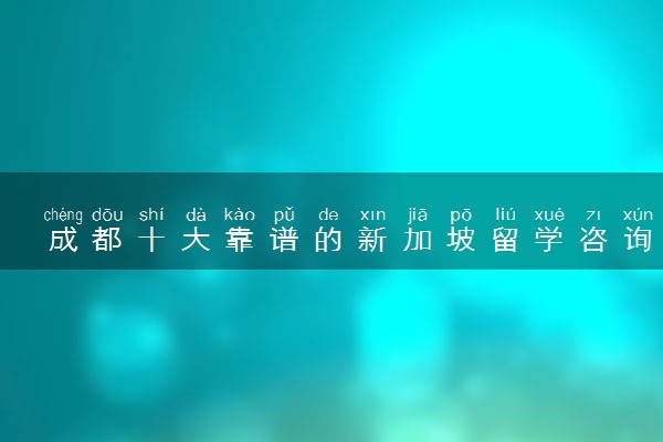 成都十大靠谱的新加坡留学咨询服务中心排名