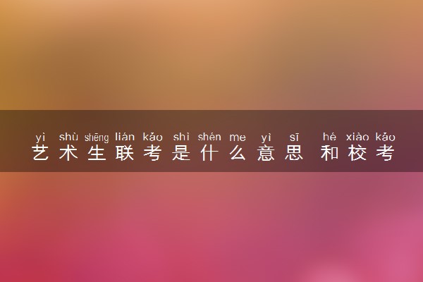 艺术生联考是什么意思 和校考的区别