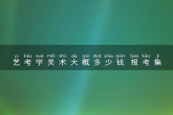 艺考学美术大概多少钱 报考集训班学费多少