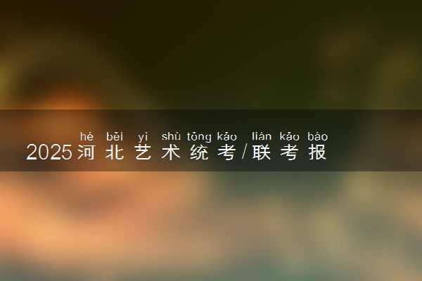 2025河北艺术统考/联考报名时间几月几号 哪天报名