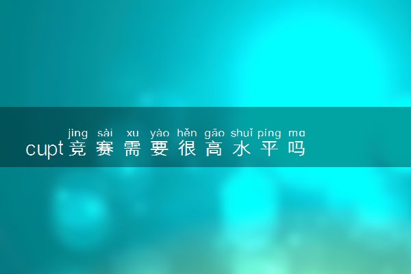 cupt竞赛需要很高水平吗 对保研有帮助吗