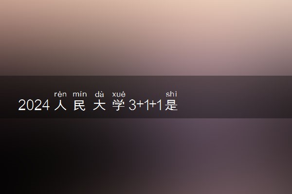 2024人民大学3+1+1是什么 要上几年能毕业