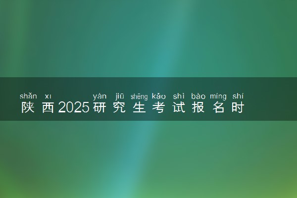 陕西2025研究生考试报名时间 什么时候开始报考