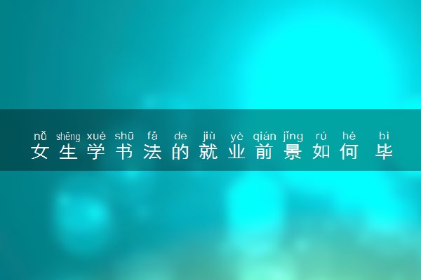 女生学书法的就业前景如何 毕业后能做什么工作