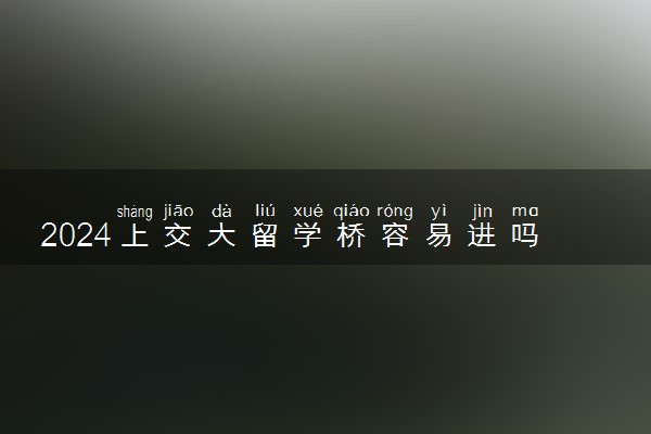 2024上交大留学桥容易进吗 报考条件是什么