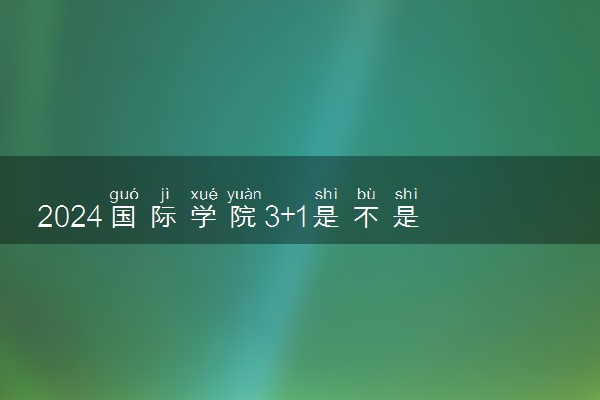 2024国际学院3+1是不是国外专套本文凭 具体咋回事