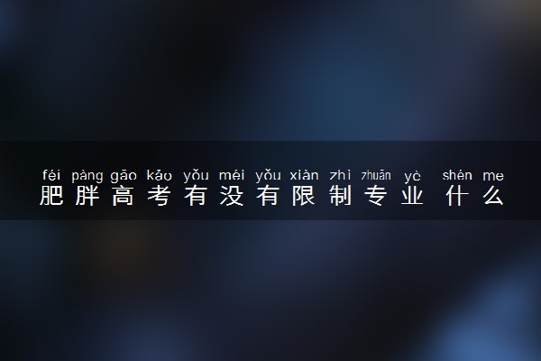 肥胖高考有没有限制专业 什么专业对体重有要求