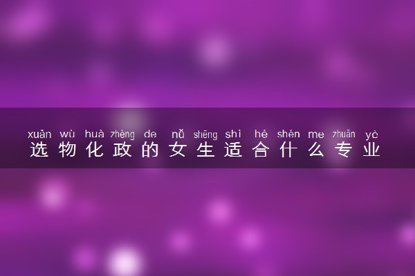 选物化政的女生适合什么专业 有哪些推荐