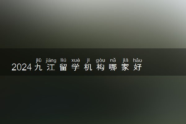 2024九江留学机构哪家好 怎么收费的