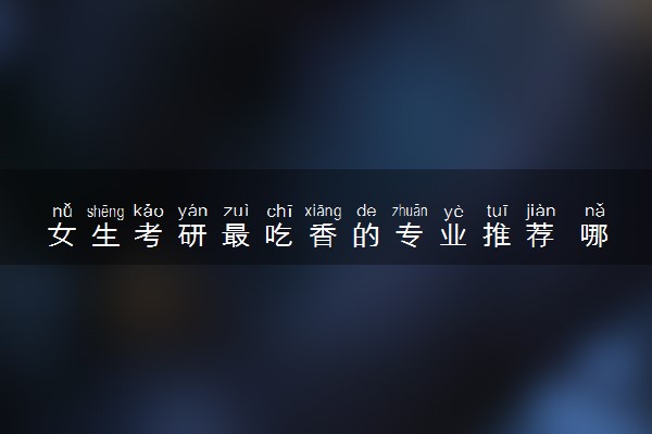 女生考研最吃香的专业推荐 哪些专业前景好