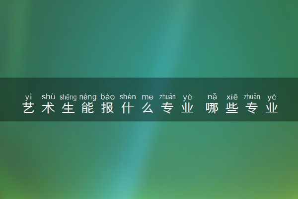 艺术生能报什么专业 哪些专业最吃香