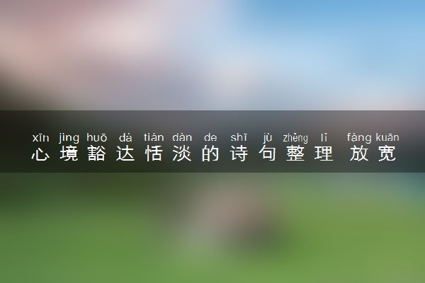 心境豁达恬淡的诗句整理 放宽心态的诗句摘抄