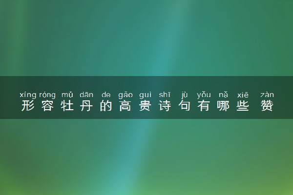 形容牡丹的高贵诗句有哪些 赞美牡丹的诗句精选