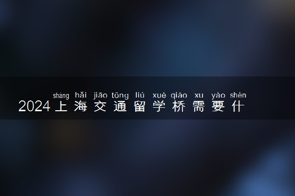 2024上海交通留学桥需要什么条件 怎么报考
