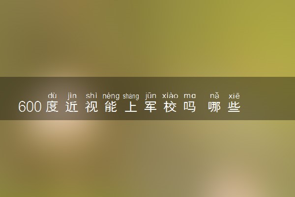 600度近视能上军校吗 哪些军校不限视力
