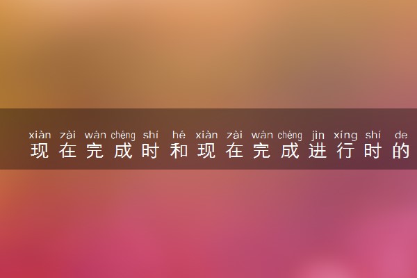 现在完成时和现在完成进行时的区别有哪些 用法是什么