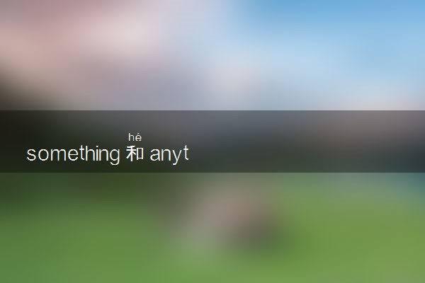 something和anything的区别是什么 有哪些用法