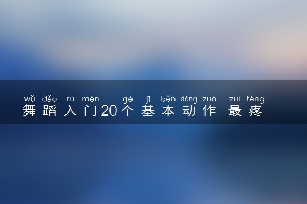舞蹈入门20个基本动作 最疼的动作是什么